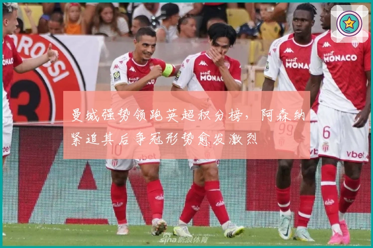 曼城强势领跑英超积分榜,阿森纳紧追其后争冠形势愈发激烈