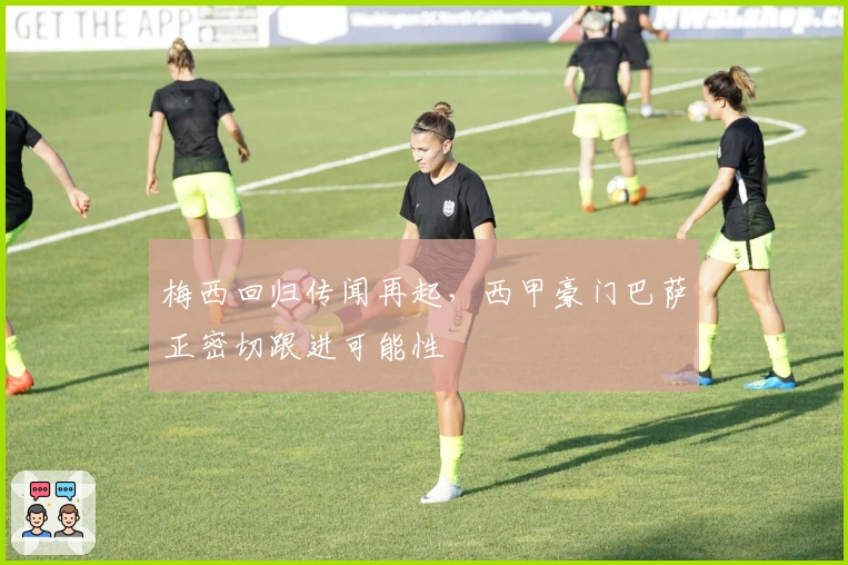 梅西回归传闻再起，西甲豪门巴萨正密切跟进可能性