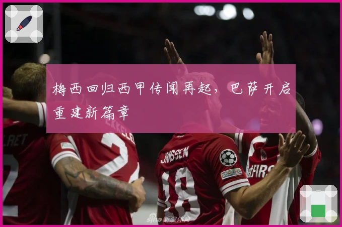梅西回归西甲传闻再起，巴萨开启重建新篇章