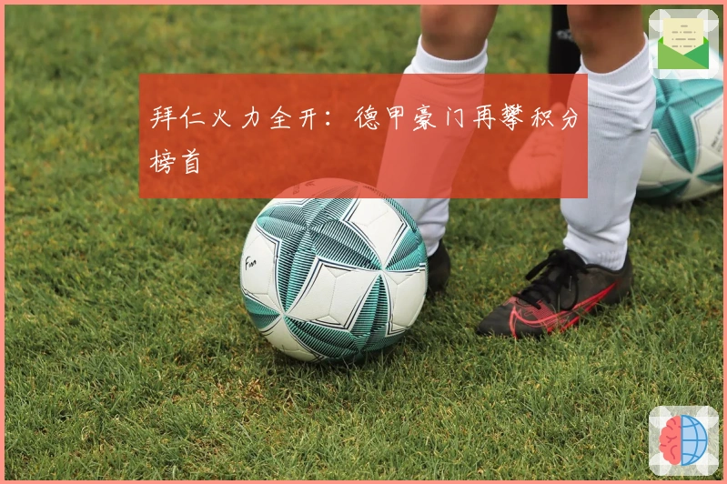 拜仁火力全开：德甲豪门再攀积分榜首