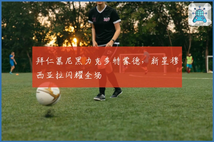 拜仁慕尼黑力克多特蒙德，新星穆西亚拉闪耀全场