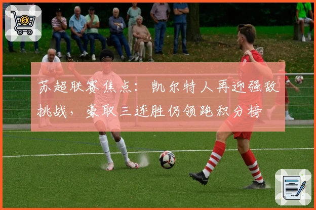 苏超联赛焦点：凯尔特人再迎强敌挑战，豪取三连胜仍领跑积分榜