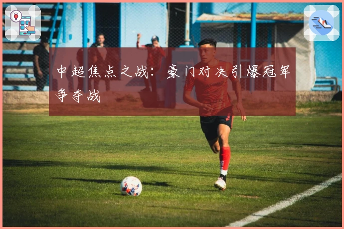 中超焦点之战：豪门对决引爆冠军争夺战