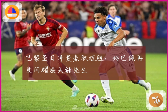 巴黎圣日耳曼豪取连胜,姆巴佩再度闪耀成关键先生