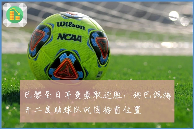 巴黎圣日耳曼豪取连胜，姆巴佩梅开二度助球队巩固榜首位置
