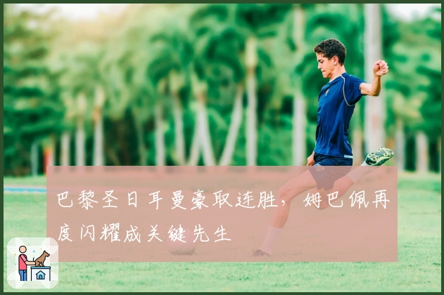 巴黎圣日耳曼豪取连胜，姆巴佩再度闪耀成关键先生