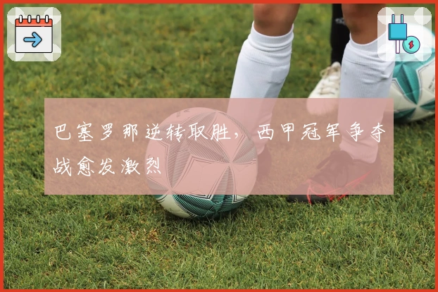 巴塞罗那逆转取胜，西甲冠军争夺战愈发激烈