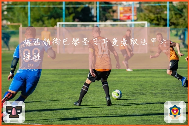 梅西领衔巴黎圣日耳曼豪取法甲六连胜