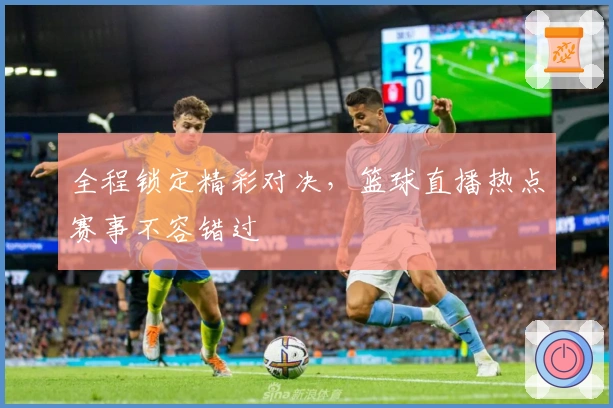 全程锁定精彩对决，篮球直播热点赛事不容错过