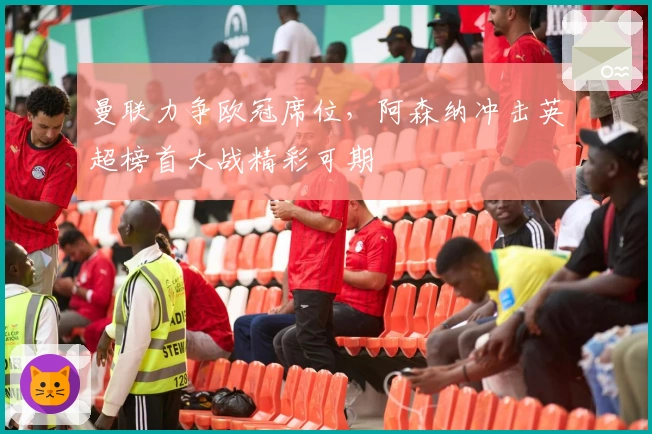 曼联力争欧冠席位,阿森纳冲击英超榜首大战精彩可期