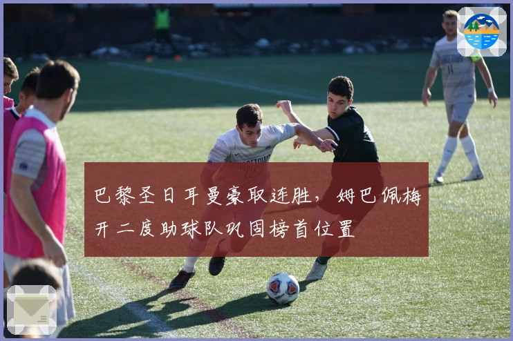 巴黎圣日耳曼豪取连胜，姆巴佩梅开二度助球队巩固榜首位置