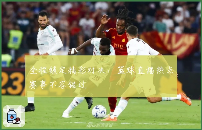 全程锁定精彩对决，篮球直播热点赛事不容错过