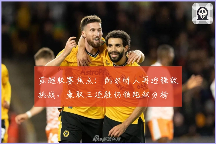 苏超联赛焦点:凯尔特人再迎强敌挑战,豪取三连胜仍领跑积分榜