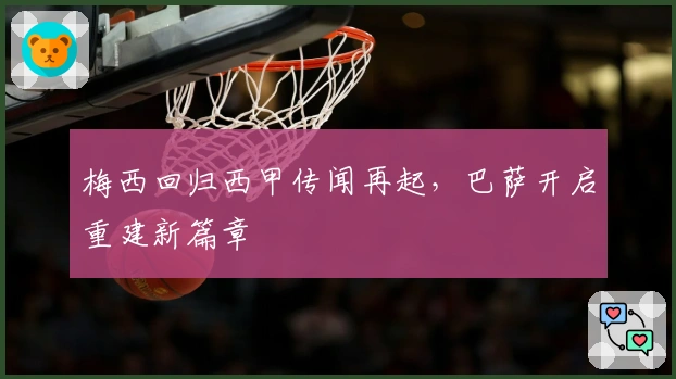 梅西回归西甲传闻再起，巴萨开启重建新篇章