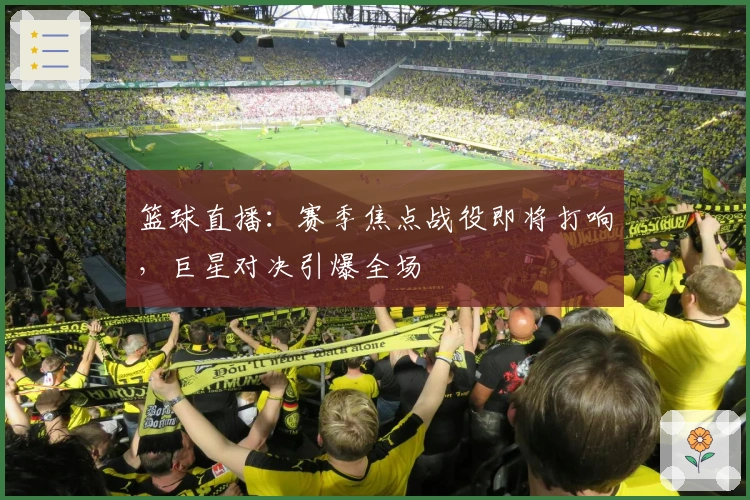 篮球直播：赛季焦点战役即将打响，巨星对决引爆全场