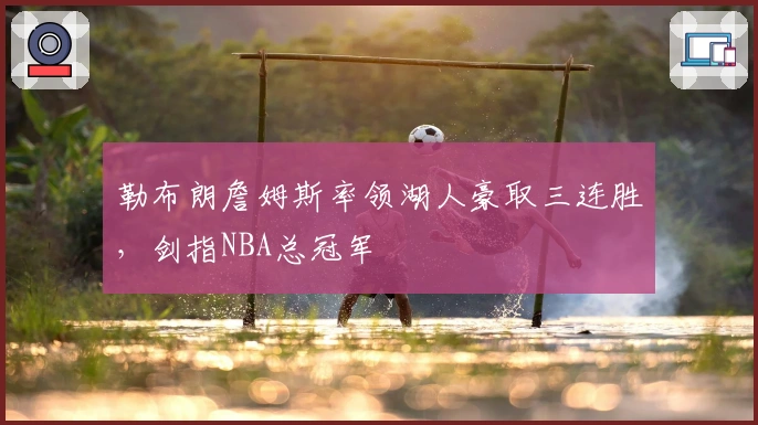 勒布朗詹姆斯率领湖人豪取三连胜，剑指NBA总冠军