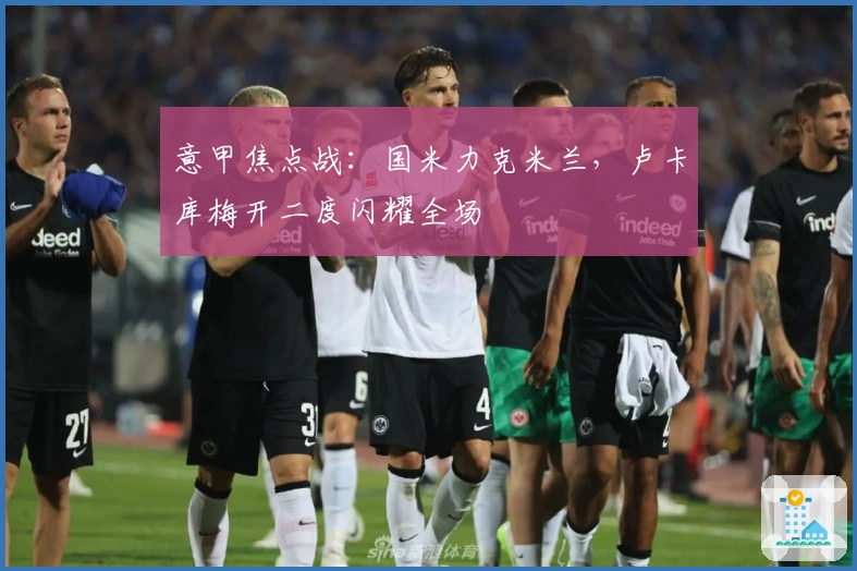 意甲焦点战：国米力克米兰，卢卡库梅开二度闪耀全场