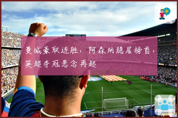 曼城豪取连胜，阿森纳稳居榜首，英超夺冠悬念再起